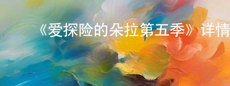 ﻿蔡建元发布﻿《爱探险的朵拉第五季》详情介绍_爱探险的朵拉第五季已完结在线观看_爱探险的朵拉第五季迅雷下载_欧美动漫